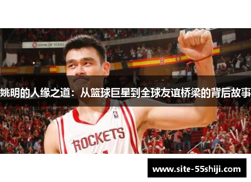 姚明的人缘之道：从篮球巨星到全球友谊桥梁的背后故事
