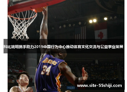 科比姚明携手助力2019中国行为中心推动体育文化交流与公益事业发展