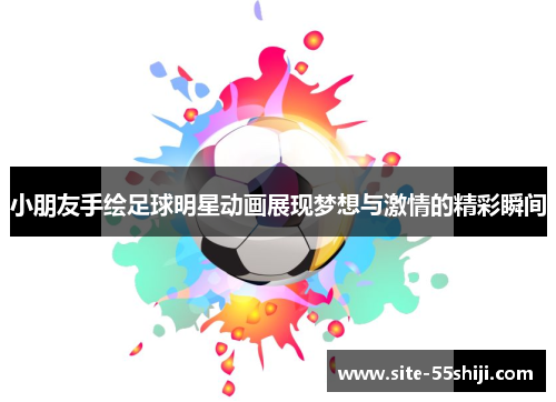 小朋友手绘足球明星动画展现梦想与激情的精彩瞬间