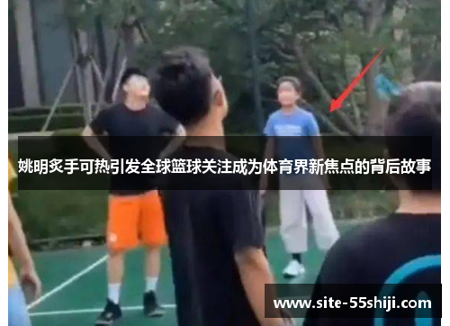 姚明炙手可热引发全球篮球关注成为体育界新焦点的背后故事