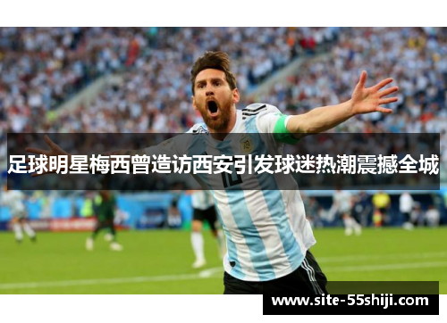 足球明星梅西曾造访西安引发球迷热潮震撼全城