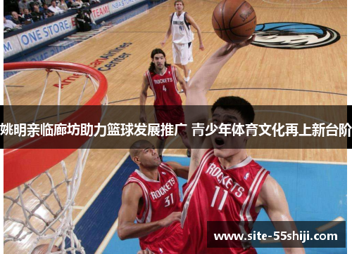 姚明亲临廊坊助力篮球发展推广 青少年体育文化再上新台阶