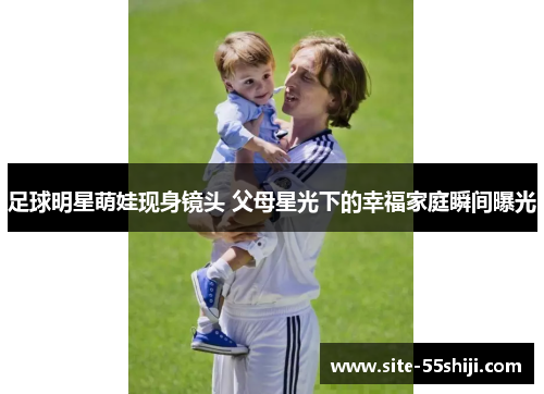 足球明星萌娃现身镜头 父母星光下的幸福家庭瞬间曝光