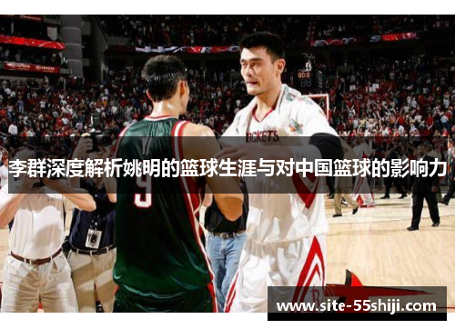 李群深度解析姚明的篮球生涯与对中国篮球的影响力