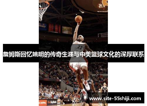 詹姆斯回忆姚明的传奇生涯与中美篮球文化的深厚联系