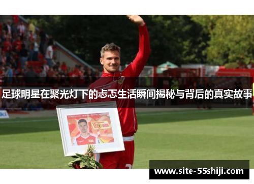 足球明星在聚光灯下的忐忑生活瞬间揭秘与背后的真实故事