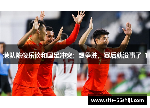 港队陈俊乐谈和国足冲突：想争胜，赛后就没事了_1