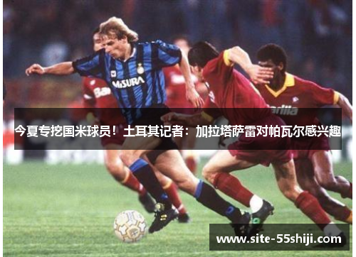 今夏专挖国米球员！土耳其记者：加拉塔萨雷对帕瓦尔感兴趣