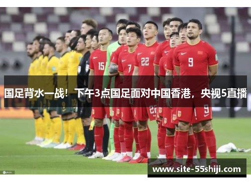 国足背水一战！下午3点国足面对中国香港，央视5直播