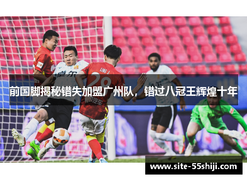 前国脚揭秘错失加盟广州队，错过八冠王辉煌十年