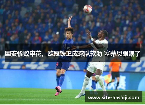 国安惨败申花，欧冠铁卫成球队软肋 塞蒂恩眼瞎了