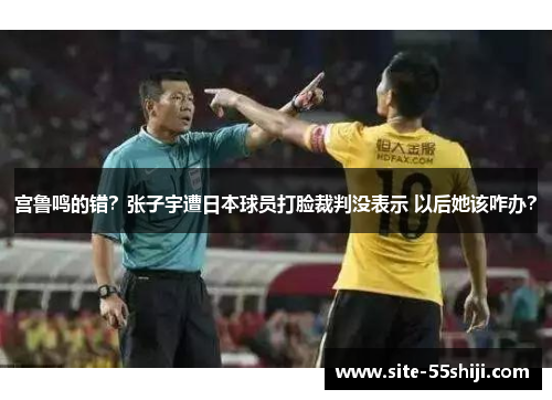 宫鲁鸣的错？张子宇遭日本球员打脸裁判没表示 以后她该咋办？