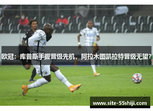 欧冠：库普斯手握晋级先机，阿拉木图凯拉特晋级无望？