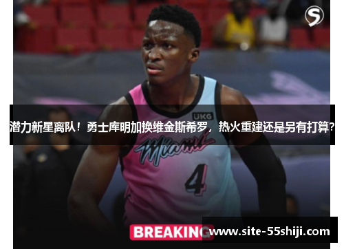潜力新星离队！勇士库明加换维金斯希罗，热火重建还是另有打算？