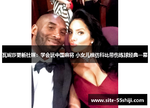 瓦妮莎更新社媒：学会玩中国麻将 小女儿模仿科比带伤练球经典一幕
