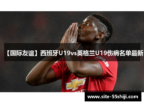 【国际友谊】西班牙U19vs英格兰U19伤病名单最新